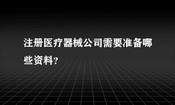 注册医疗器械公司需要准备哪些资料？