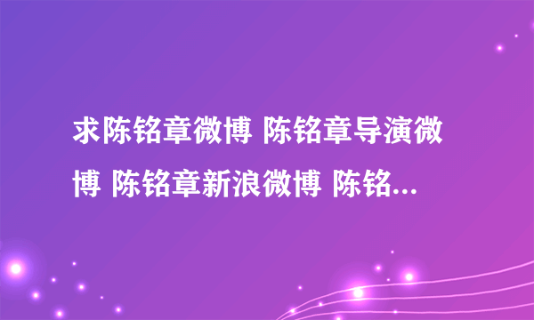 求陈铭章微博 陈铭章导演微博 陈铭章新浪微博 陈铭章导演的电视剧 ，谁知道啊