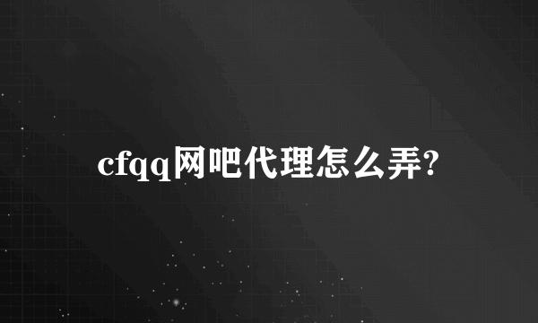 cfqq网吧代理怎么弄?