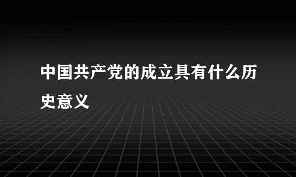 中国共产党的成立具有什么历史意义