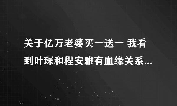 关于亿万老婆买一送一 我看到叶琛和程安雅有血缘关系那了 我想知道最后是怎么回事，他俩到底有没有血缘