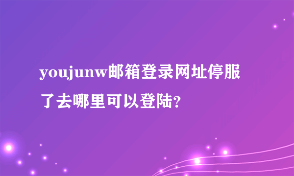 youjunw邮箱登录网址停服了去哪里可以登陆？