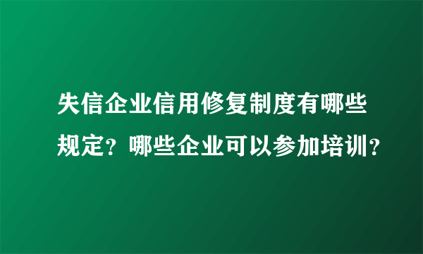 失信企业信用修复制度有哪些规定？哪些企业可以参加培训？