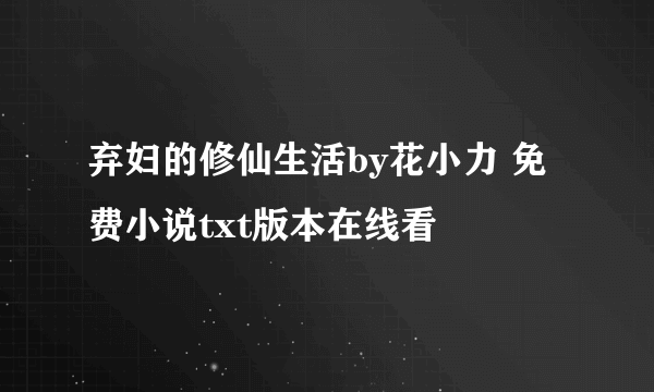 弃妇的修仙生活by花小力 免费小说txt版本在线看