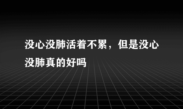 没心没肺活着不累，但是没心没肺真的好吗