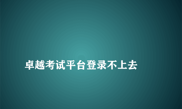 
卓越考试平台登录不上去
