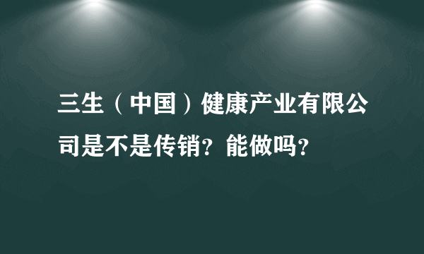 三生（中国）健康产业有限公司是不是传销？能做吗？