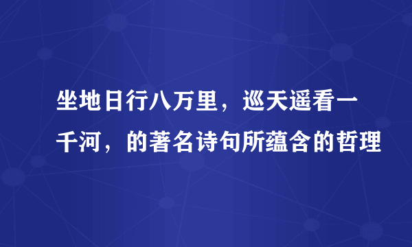 坐地日行八万里，巡天遥看一千河，的著名诗句所蕴含的哲理