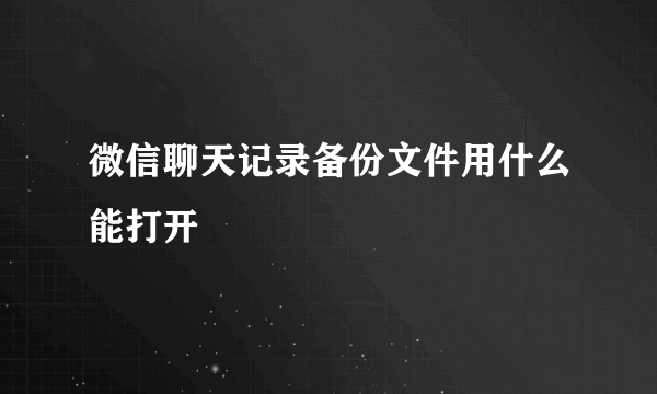 微信聊天记录备份文件用什么能打开