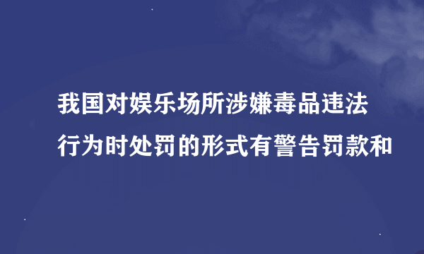 我国对娱乐场所涉嫌毒品违法行为时处罚的形式有警告罚款和