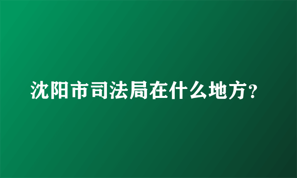 沈阳市司法局在什么地方？