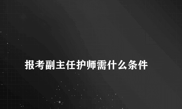 
报考副主任护师需什么条件
