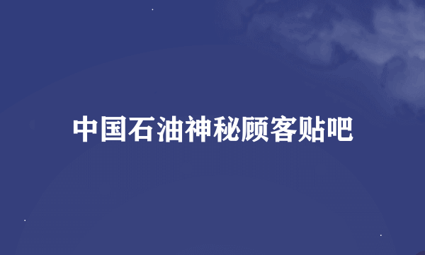 中国石油神秘顾客贴吧