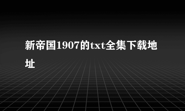 新帝国1907的txt全集下载地址