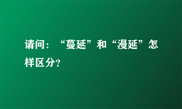 请问：“蔓延”和“漫延”怎样区分？