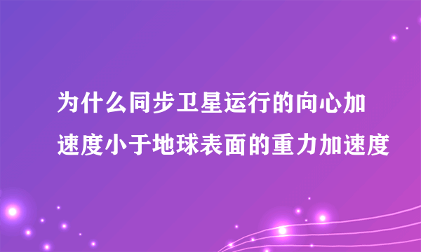 为什么同步卫星运行的向心加速度小于地球表面的重力加速度