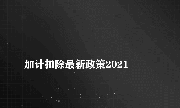 
加计扣除最新政策2021
