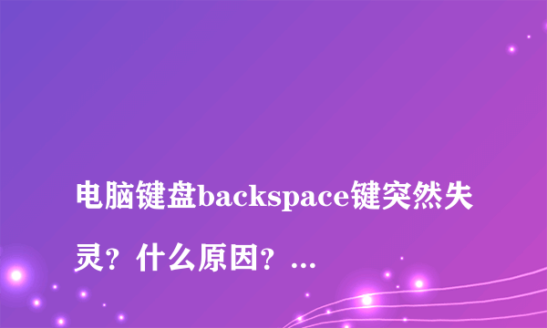 
电脑键盘backspace键突然失灵？什么原因？怎么办

