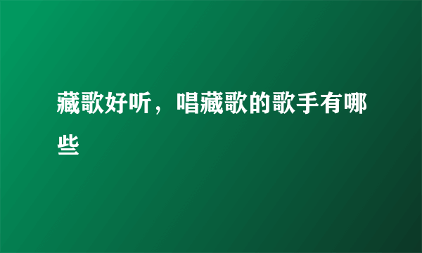 藏歌好听，唱藏歌的歌手有哪些