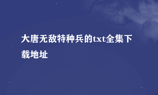 大唐无敌特种兵的txt全集下载地址