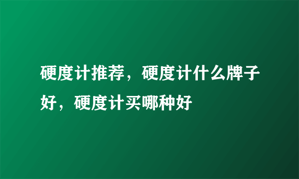 硬度计推荐，硬度计什么牌子好，硬度计买哪种好