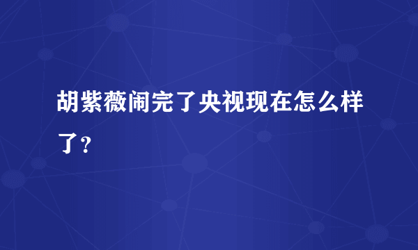 胡紫薇闹完了央视现在怎么样了？