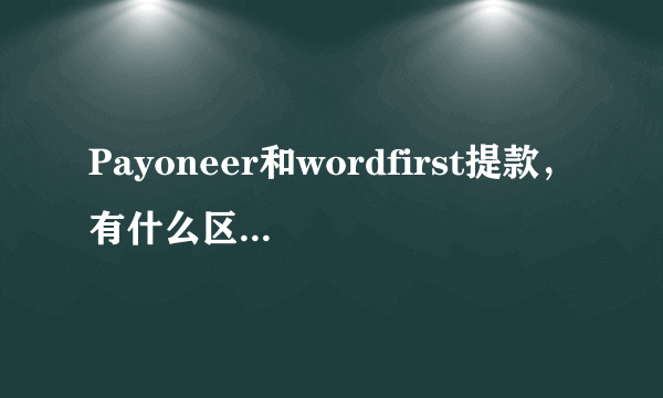 Payoneer和wordfirst提款，有什么区别呢。大神们帮帮忙