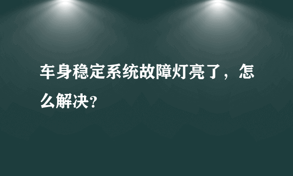 车身稳定系统故障灯亮了，怎么解决？