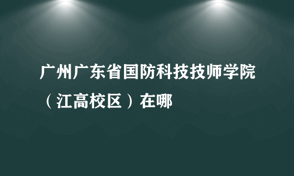 广州广东省国防科技技师学院（江高校区）在哪