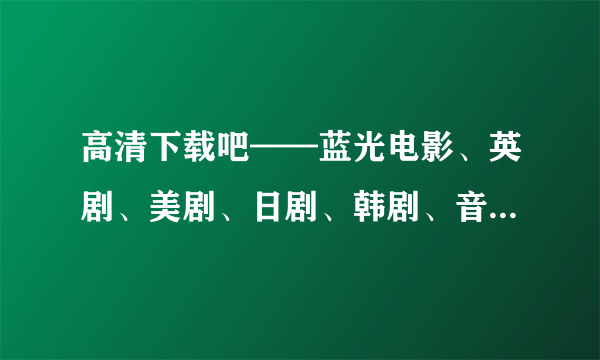 高清下载吧——蓝光电影、英剧、美剧、日剧、韩剧、音乐会、动漫、3D、纪录片等等下载