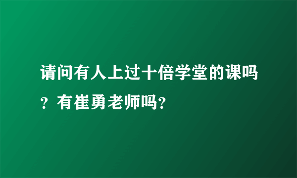 请问有人上过十倍学堂的课吗？有崔勇老师吗？