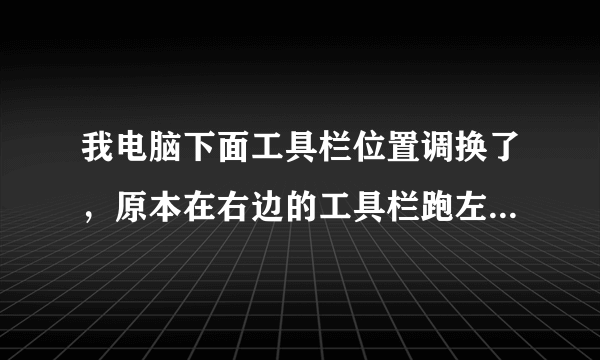 我电脑下面工具栏位置调换了，原本在右边的工具栏跑左边了，现在QQ还有浏览器什么的打开都是在右边