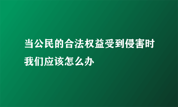 当公民的合法权益受到侵害时我们应该怎么办