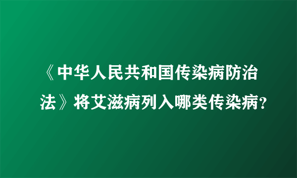 《中华人民共和国传染病防治法》将艾滋病列入哪类传染病？