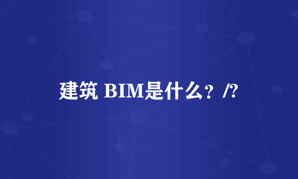 建筑 BIM是什么？/?