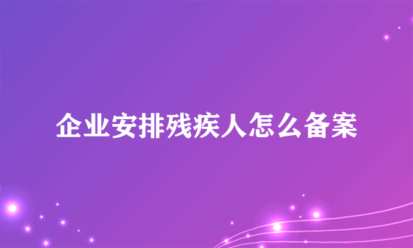 企业安排残疾人怎么备案