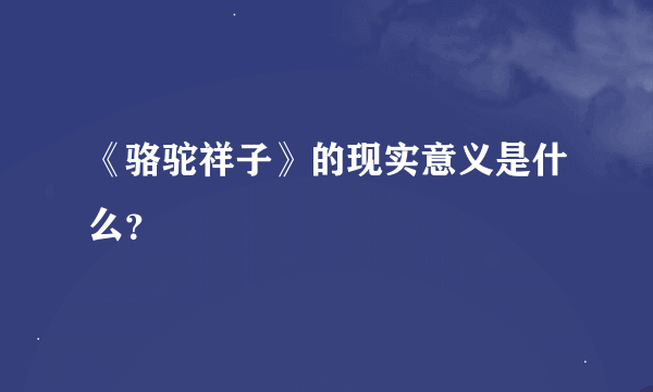 《骆驼祥子》的现实意义是什么？