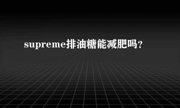 supreme排油糖能减肥吗？