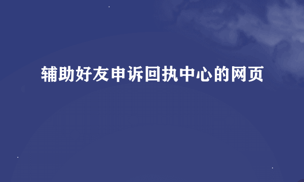 辅助好友申诉回执中心的网页