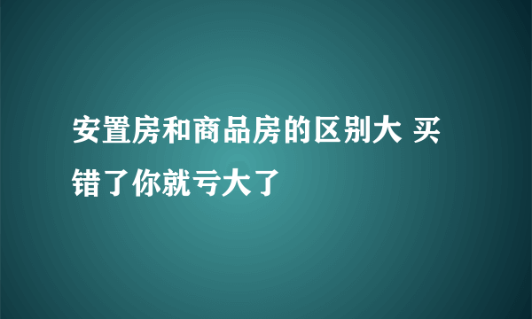 安置房和商品房的区别大 买错了你就亏大了