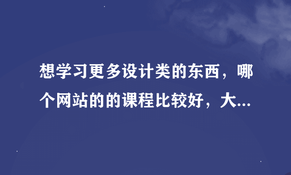 想学习更多设计类的东西，哪个网站的的课程比较好，大家有推荐的吗