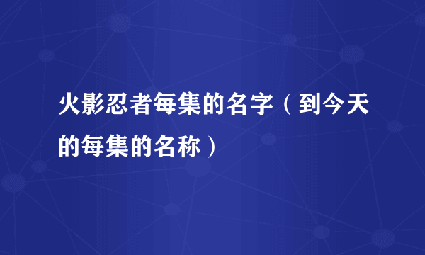 火影忍者每集的名字（到今天的每集的名称）