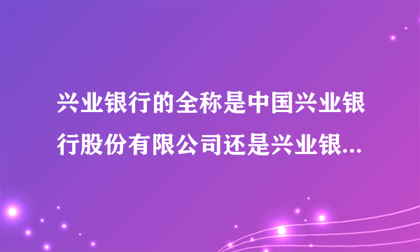 兴业银行的全称是中国兴业银行股份有限公司还是兴业银行股行有限公司