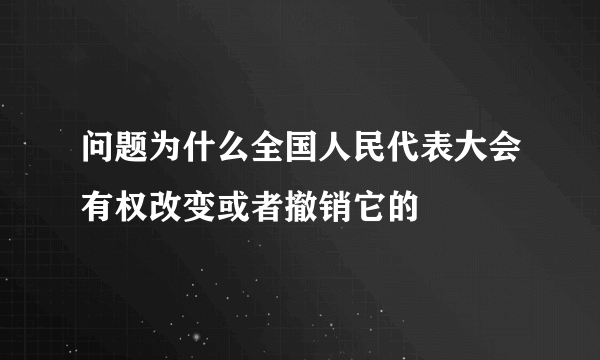 问题为什么全国人民代表大会有权改变或者撤销它的