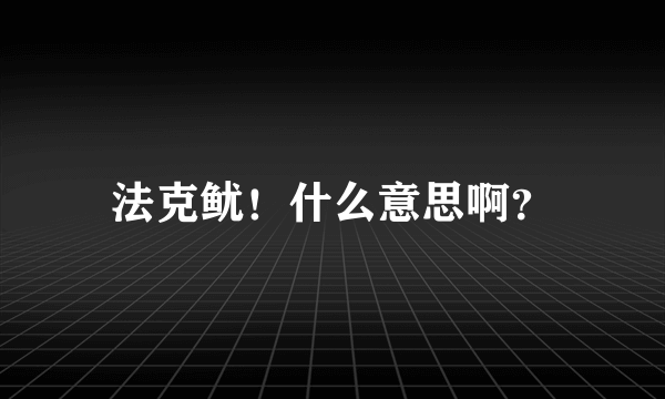 法克鱿！什么意思啊？