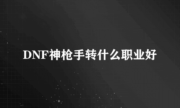 DNF神枪手转什么职业好