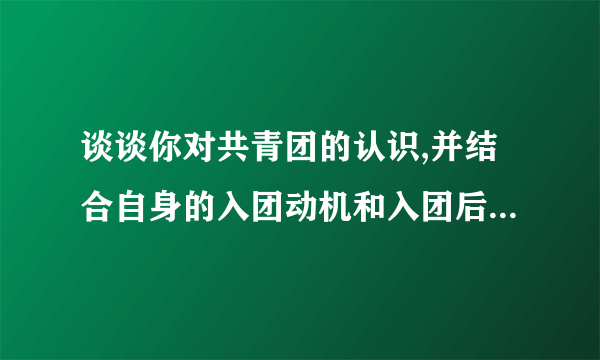 谈谈你对共青团的认识,并结合自身的入团动机和入团后的打算，急用，谢谢