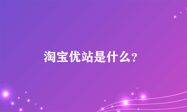 淘宝优站是什么？