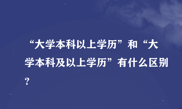 “大学本科以上学历”和“大学本科及以上学历”有什么区别？