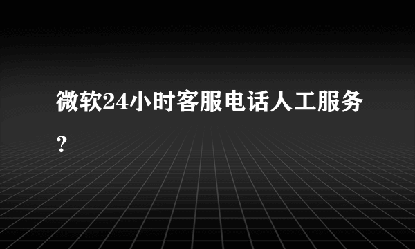 微软24小时客服电话人工服务？